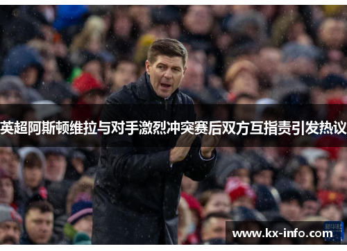 英超阿斯顿维拉与对手激烈冲突赛后双方互指责引发热议